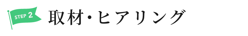 step.2 取材・ヒアリング